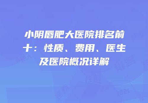 小阴唇肥大医院排名前十：性质、费用、医生及医院概况详解