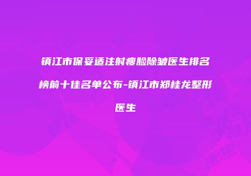 镇江市保妥适注射瘦脸除皱医生排名榜前十佳名单公布-镇江市郑桂龙整形医生