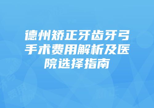 德州矫正牙齿牙弓手术费用解析及医院选择指南