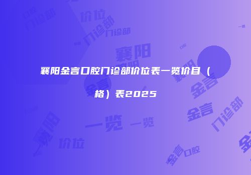 襄阳金言口腔门诊部价位表一览价目（格）表2025