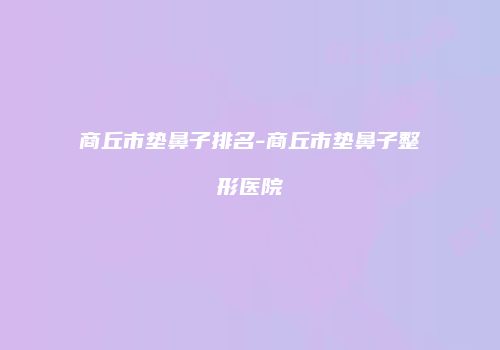 商丘市垫鼻子排名-商丘市垫鼻子整形医院
