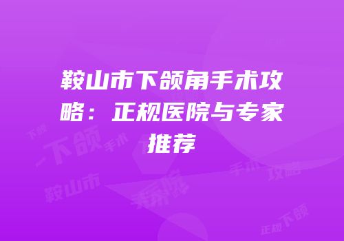 鞍山市下颌角手术攻略：正规医院与专家推荐