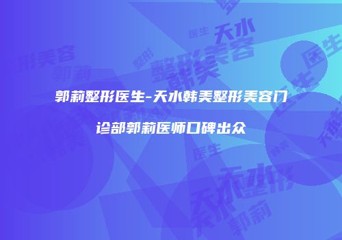 郭莉整形医生-天水韩美整形美容门诊部郭莉医师口碑出众