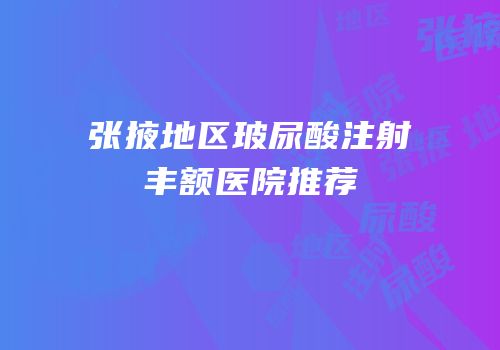 张掖地区玻尿酸注射丰额医院推荐
