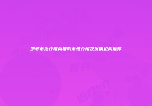 邯郸市治疗瘦身瘦胸市场分析及优质机构推荐