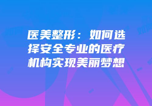 医美整形：如何选择安全专业的医疗机构实现美丽梦想