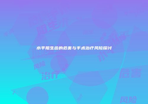 水平阻生齿的危害与手术治疗风险探讨