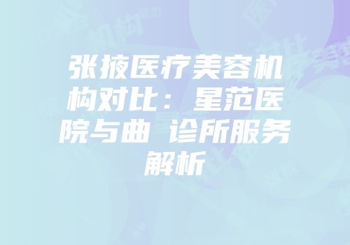 张掖医疗美容机构对比：星范医院与曲媄诊所服务解析