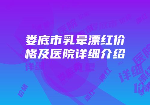 娄底市乳晕漂红价格及医院详细介绍