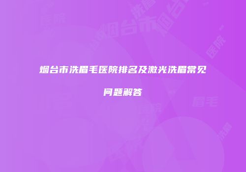 烟台市洗眉毛医院排名及激光洗眉常见问题解答