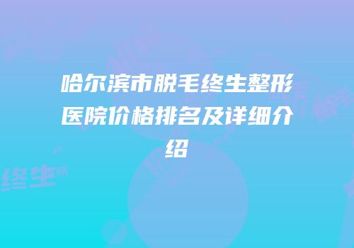 哈尔滨市脱毛终生整形医院价格排名及详细介绍