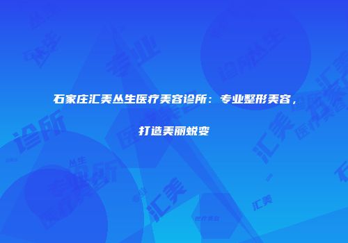 石家庄汇美丛生医疗美容诊所：专业整形美容，打造美丽蜕变