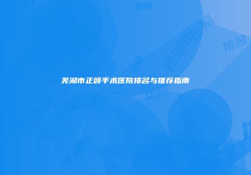 芜湖市正颌手术医院排名与推荐指南