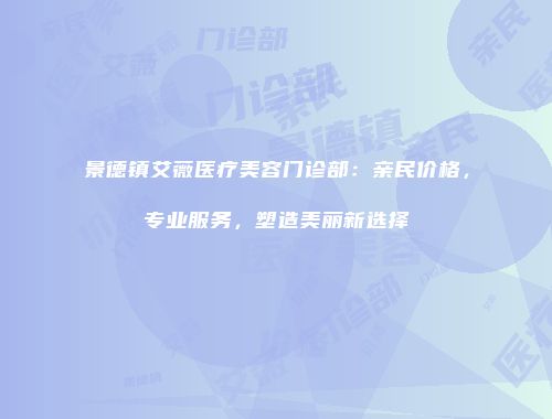 景德镇艾薇医疗美容门诊部：亲民价格，专业服务，塑造美丽新选择
