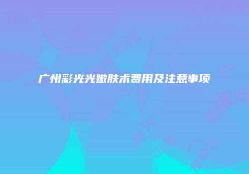 广州彩光光嫩肤术费用及注意事项