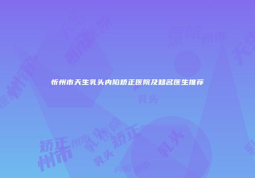 忻州市天生乳头内陷矫正医院及知名医生推荐