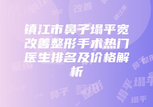 镇江市鼻子塌平宽改善整形手术热门医生排名及价格解析