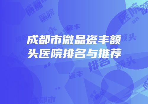 成都市微晶瓷丰额头医院排名与推荐