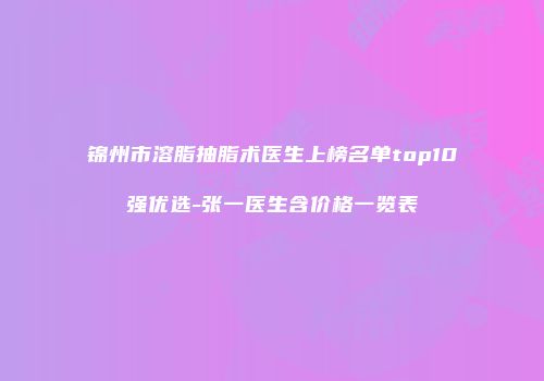 锦州市溶脂抽脂术医生上榜名单top10强优选-张一医生含价格一览表