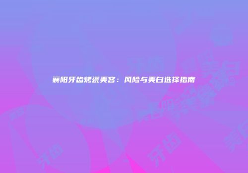 襄阳牙齿烤瓷美容：风险与美白选择指南