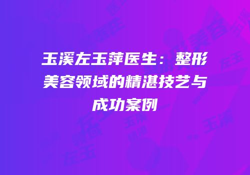 玉溪左玉萍医生：整形美容领域的精湛技艺与成功案例