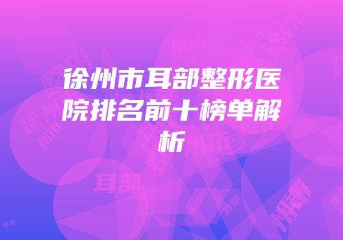 徐州市耳部整形医院排名前十榜单解析