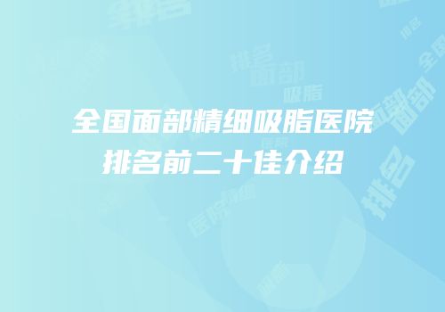 全国面部精细吸脂医院排名前二十佳介绍