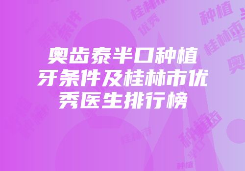 奥齿泰半口种植牙条件及桂林市优秀医生排行榜