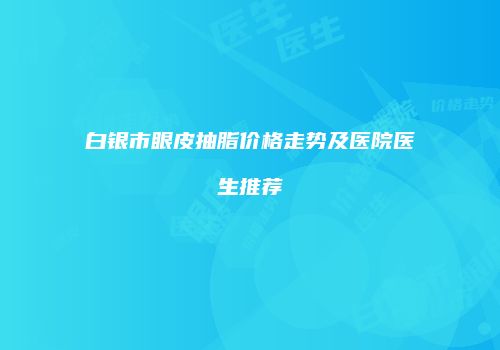 白银市眼皮抽脂价格走势及医院医生推荐