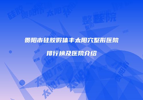 贵阳市硅胶假体丰太阳穴整形医院排行榜及医院介绍