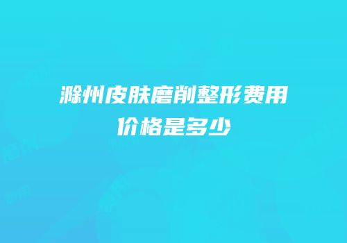 滁州皮肤磨削整形费用价格是多少