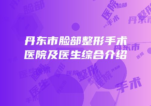 丹东市脸部整形手术医院及医生综合介绍