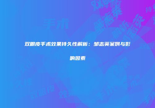 双眼皮手术效果持久性解析：邹志英案例与影响因素