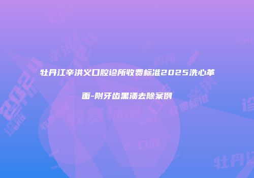 牡丹江辛洪义口腔诊所收费标准2025洗心革面-附牙齿黑渍去除案例