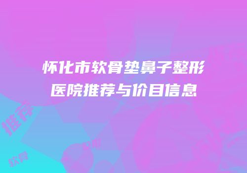 怀化市软骨垫鼻子整形医院推荐与价目信息