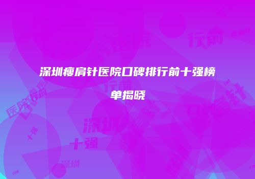深圳瘦肩针医院口碑排行前十强榜单揭晓