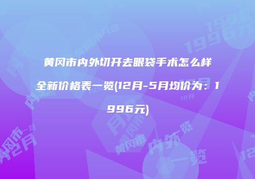 黄冈市内外切开去眼袋手术怎么样全新价格表一览(12月-5月均价为：1996元)