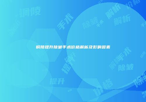 铜陵提升除皱手术价格解析及影响因素