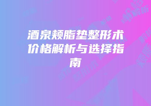 酒泉颊脂垫整形术价格解析与选择指南