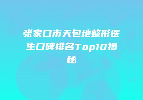 张家口市天包地整形医生口碑排名Top10揭秘