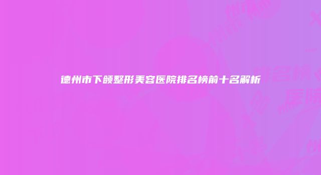 德州市下颌整形美容医院排名榜前十名解析