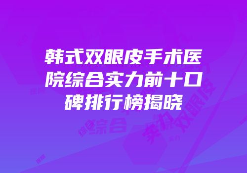 韩式双眼皮手术医院综合实力前十口碑排行榜揭晓