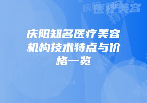 庆阳知名医疗美容机构技术特点与价格一览