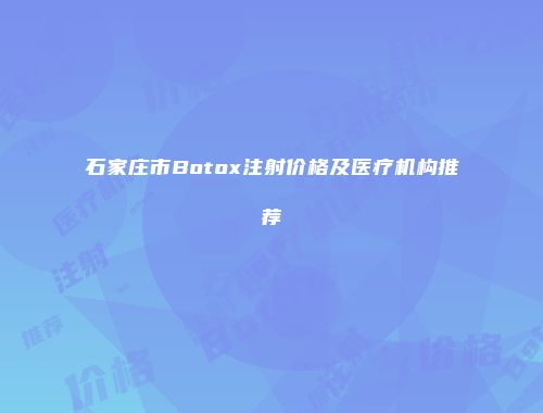 石家庄市Botox注射价格及医疗机构推荐