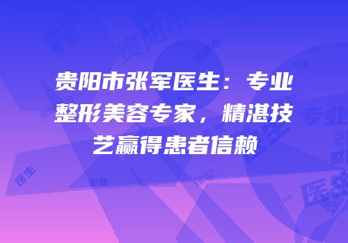 贵阳市张军医生：专业整形美容专家，精湛技艺赢得患者信赖