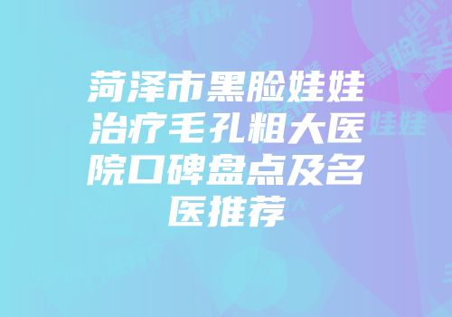 菏泽市黑脸娃娃治疗毛孔粗大医院口碑盘点及名医推荐