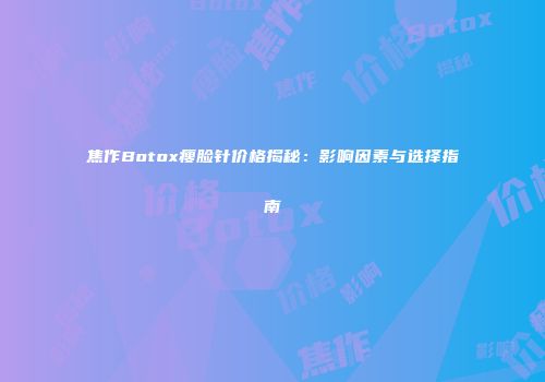 焦作Botox瘦脸针价格揭秘：影响因素与选择指南