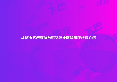 沈阳市下巴假体与脂肪填充医院排行榜及介绍
