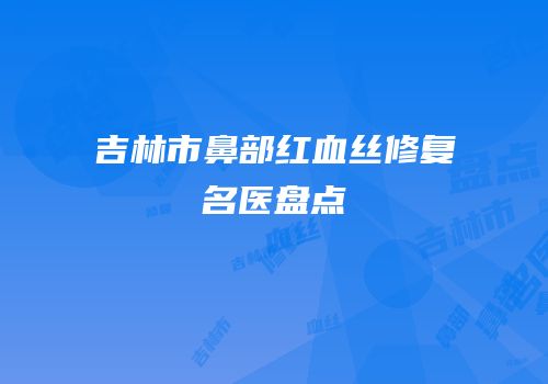 吉林市鼻部红血丝修复名医盘点