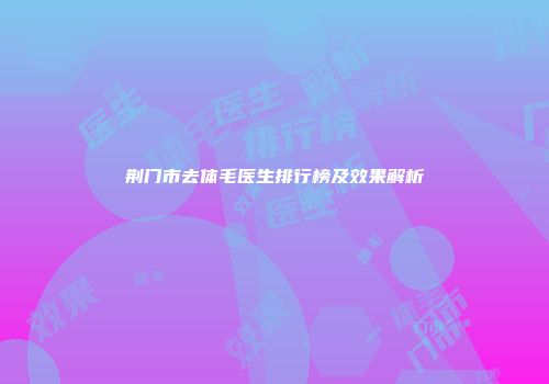 荆门市去体毛医生排行榜及效果解析